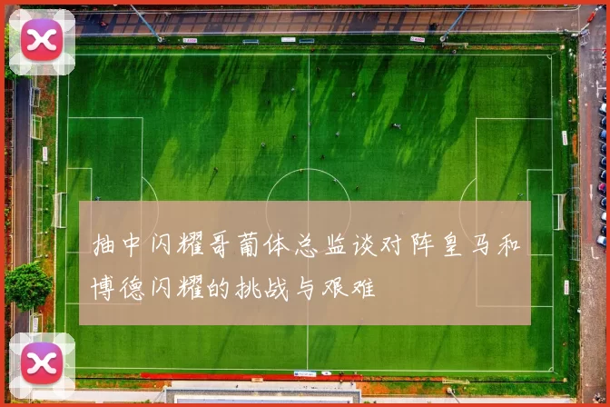 抽中闪耀哥葡体总监谈对阵皇马和博德闪耀的挑战与艰难