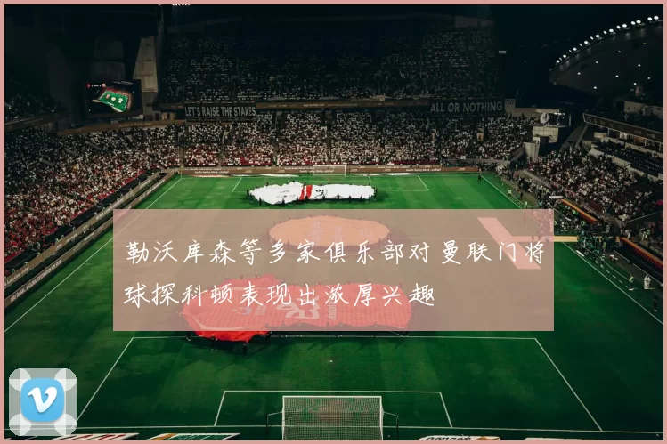 勒沃库森等多家俱乐部对曼联门将球探科顿表现出浓厚兴趣