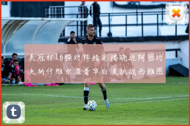美冠杯16强对阵精彩揭晓迈阿密对决纳什维尔温哥华白浪挑战西雅图海湾人