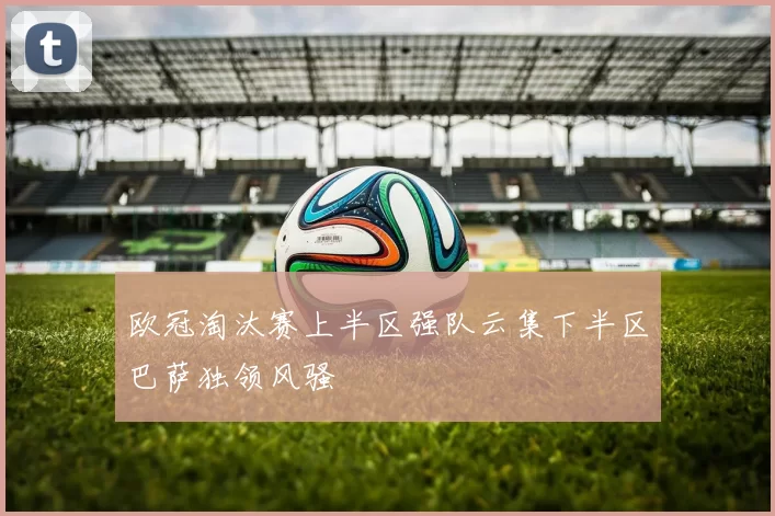 欧冠淘汰赛上半区强队云集下半区巴萨独领风骚
