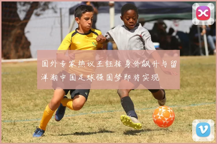 国外专家热议王钰栋身价飙升与留洋潮中国足球强国梦即将实现