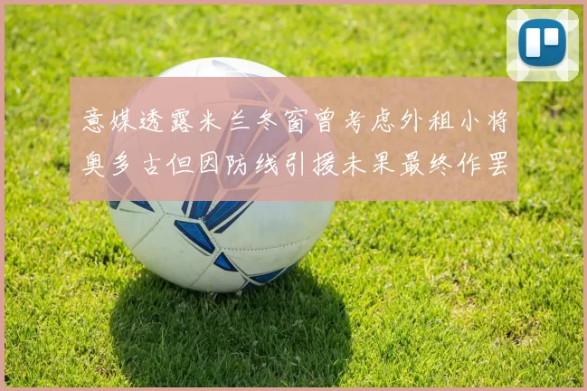 意媒透露米兰冬窗曾考虑外租小将奥多古但因防线引援未果最终作罢