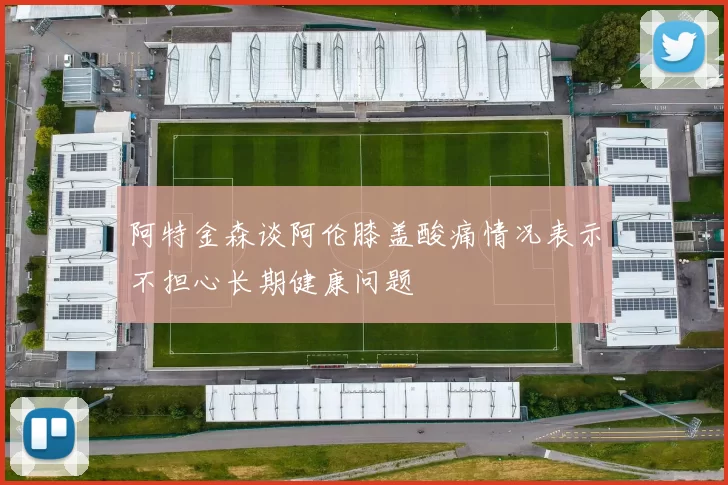 阿特金森谈阿伦膝盖酸痛情况表示不担心长期健康问题
