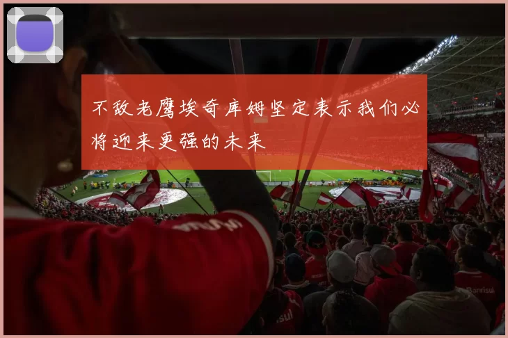 不敌老鹰埃奇库姆坚定表示我们必将迎来更强的未来