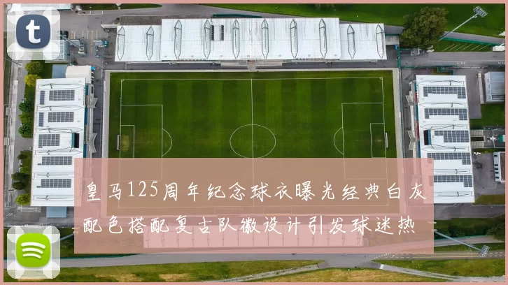 皇马125周年纪念球衣曝光经典白灰配色搭配复古队徽设计引发球迷热议