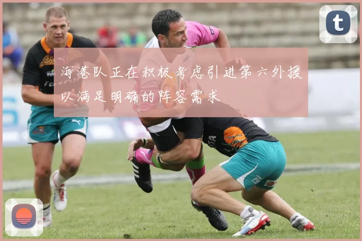 海港队正在积极考虑引进第六外援以满足明确的阵容需求