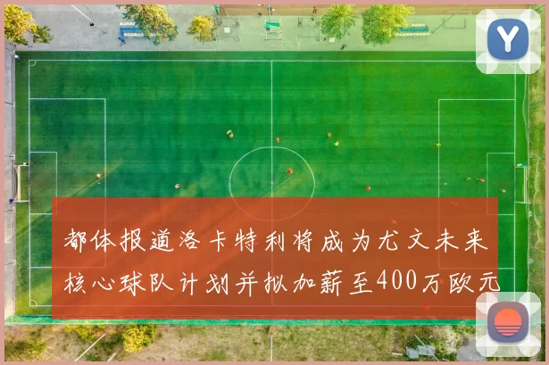 都体报道洛卡特利将成为尤文未来核心球队计划并拟加薪至400万欧元