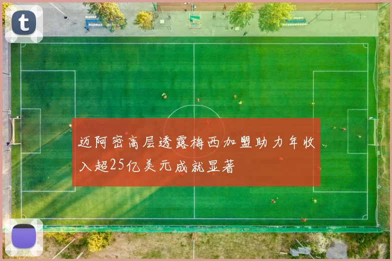 迈阿密高层透露梅西加盟助力年收入超25亿美元成就显著
